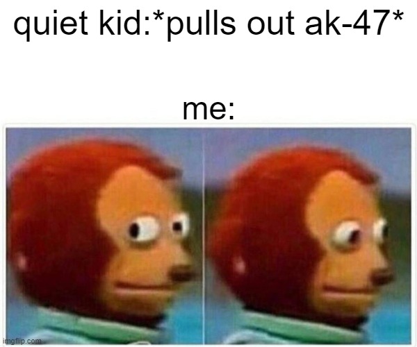 quiet kid has had enough | quiet kid:*pulls out ak-47*; me: | image tagged in memes,monkey puppet,quiet kid,guns,shots fired | made w/ Imgflip meme maker