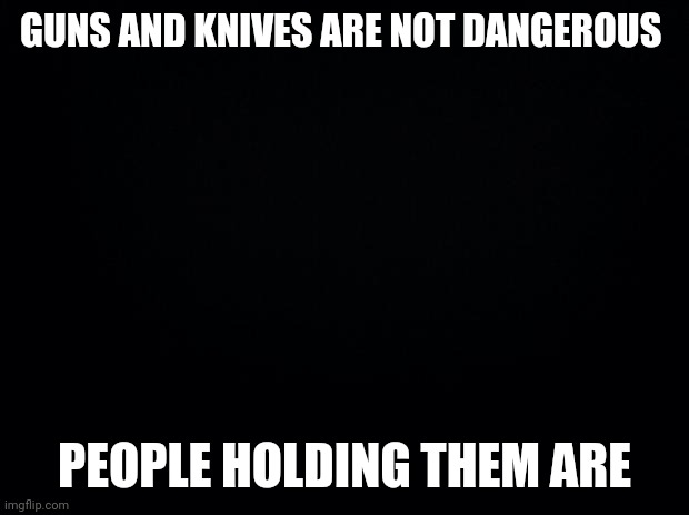 Change my mind. I dare you | GUNS AND KNIVES ARE NOT DANGEROUS; PEOPLE HOLDING THEM ARE | image tagged in black background | made w/ Imgflip meme maker