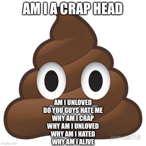 Answer these... ig | AM I A CRAP HEAD; AM I UNLOVED
DO YOU GUYS HATE ME
WHY AM I CRAP
WHY AM I UNLOVED
WHY AM I HATED
WHY AM I ALIVE | image tagged in poop | made w/ Imgflip meme maker