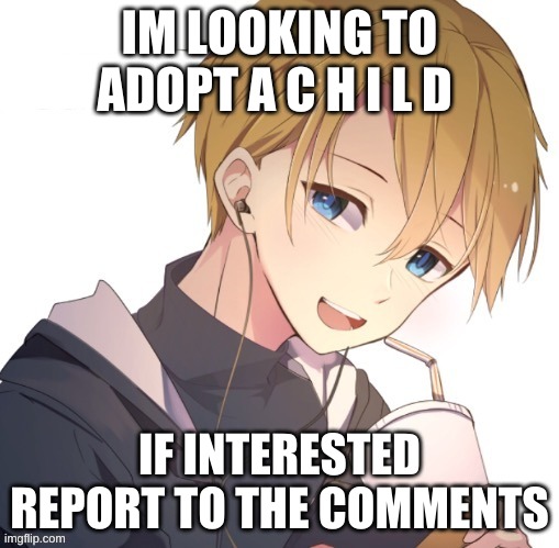 e? | IM LOOKING TO ADOPT A C H I L D; IF INTERESTED REPORT TO THE COMMENTS | image tagged in anime cookie | made w/ Imgflip meme maker