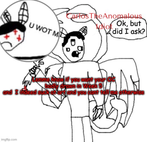 CarlosTheAnomalousIdiot announcement template (thanks Suga :D | Lemme know if you want your OC badly drawn in Week 5
and  I indeed suck at art and you cant tell me otherwise | made w/ Imgflip meme maker