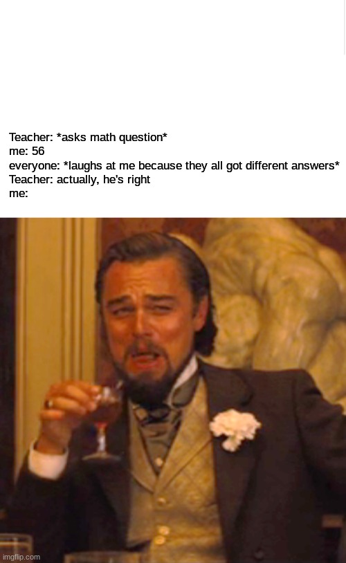 sorry about the blank space, I thought the message would be bigger | Teacher: *asks math question*
me: 56
everyone: *laughs at me because they all got different answers*
Teacher: actually, he's right
me: | image tagged in blank meme template,memes,laughing leo,relatable,school | made w/ Imgflip meme maker
