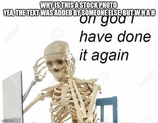 Oh god I have done it again | WHY IS THIS A STOCK PHOTO 
YEA, THE TEXT WAS ADDED BY SOMEONE ELSE, BUT W H A H | image tagged in oh god i have done it again | made w/ Imgflip meme maker