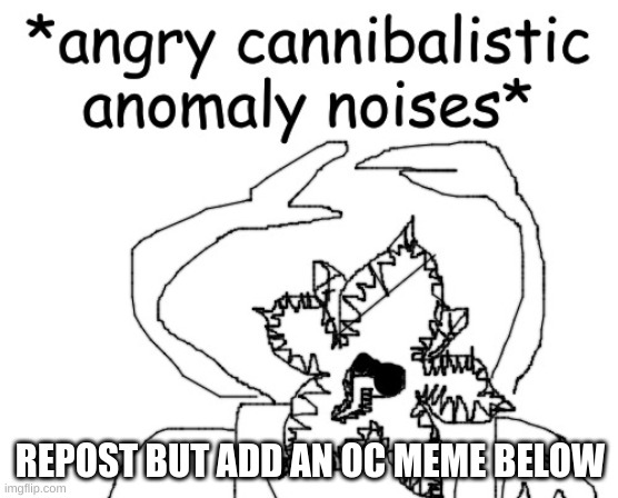 *angry cannibalistic anomaly noises* | REPOST BUT ADD AN OC MEME BELOW | image tagged in angry cannibalistic anomaly noises | made w/ Imgflip meme maker