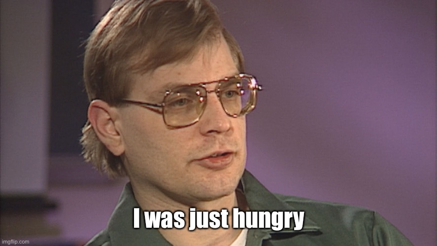 Dahmer | I was just hungry | image tagged in dahmer | made w/ Imgflip meme maker