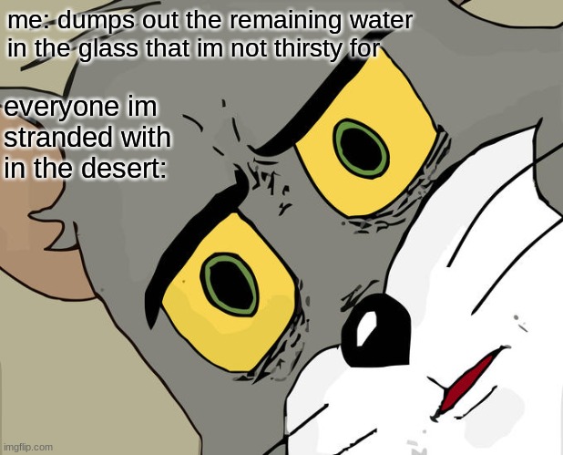 Unsettled Tom | me: dumps out the remaining water in the glass that im not thirsty for; everyone im stranded with in the desert: | image tagged in memes,unsettled tom,water,desert | made w/ Imgflip meme maker