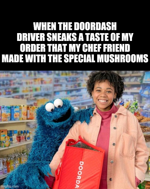 Delivery | WHEN THE DOORDASH DRIVER SNEAKS A TASTE OF MY ORDER THAT MY CHEF FRIEND MADE WITH THE SPECIAL MUSHROOMS | image tagged in funny memes | made w/ Imgflip meme maker