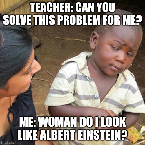 Third World Skeptical Kid | TEACHER: CAN YOU SOLVE THIS PROBLEM FOR ME? ME: WOMAN DO I LOOK LIKE ALBERT EINSTEIN? | image tagged in memes,third world skeptical kid | made w/ Imgflip meme maker