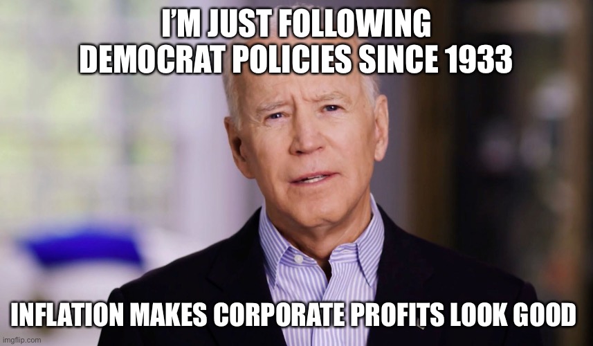 Democrats Inflation Explained | I’M JUST FOLLOWING DEMOCRAT POLICIES SINCE 1933; INFLATION MAKES CORPORATE PROFITS LOOK GOOD | image tagged in joe biden 2020 | made w/ Imgflip meme maker
