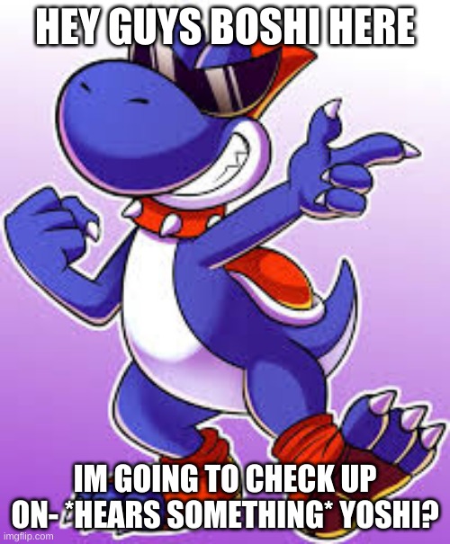 I Literally WenT Dying | HEY GUYS BOSHI HERE; IM GOING TO CHECK UP ON- *HEARS SOMETHING* YOSHI? | image tagged in boshi | made w/ Imgflip meme maker