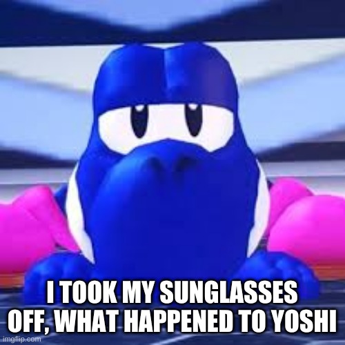 I TOOK MY SUNGLASSES OFF, WHAT HAPPENED TO YOSHI | made w/ Imgflip meme maker