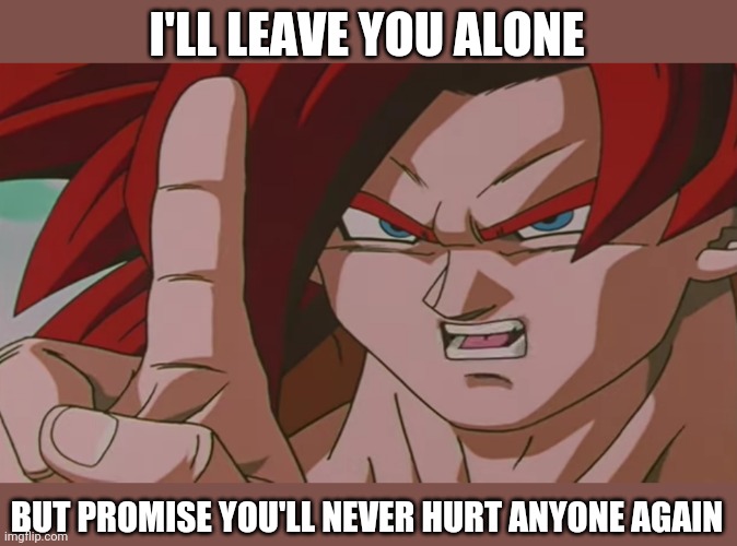 Something I made | I'LL LEAVE YOU ALONE; BUT PROMISE YOU'LL NEVER HURT ANYONE AGAIN | made w/ Imgflip meme maker