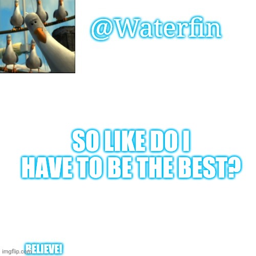 Waterfins Template | SO LIKE DO I HAVE TO BE THE BEST? | image tagged in waterfins template | made w/ Imgflip meme maker