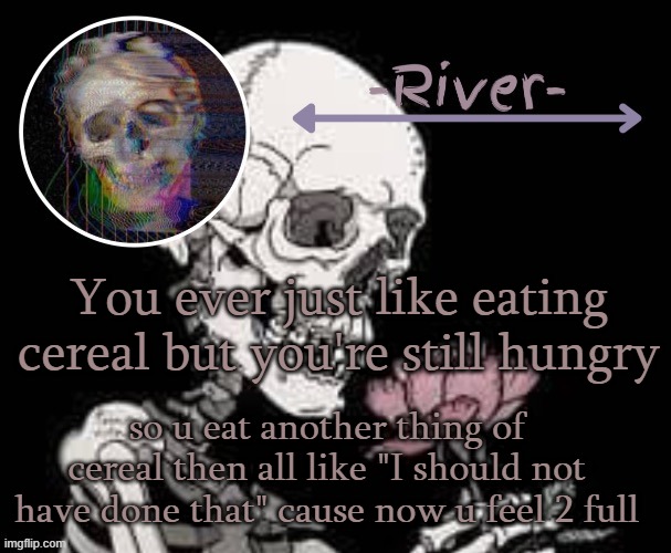 You ever just like eating cereal but you're still hungry; so u eat another thing of cereal then all like "I should not have done that" cause now u feel 2 full | made w/ Imgflip meme maker