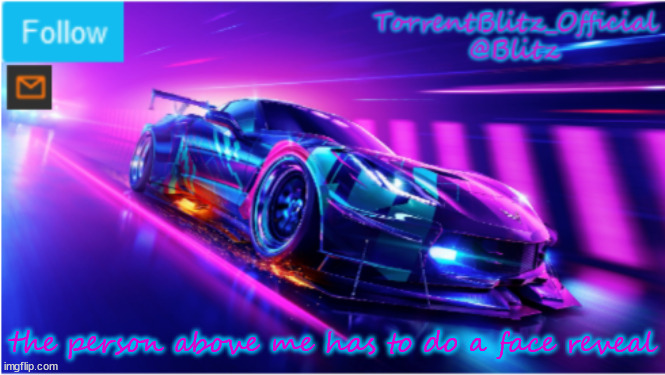 TorrentBlitz_Official Neon car temp | the person above me has to do a face reveal | image tagged in torrentblitz_official neon car temp | made w/ Imgflip meme maker