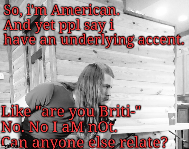 HHello? I get teased for this too much | So, i'm American.
And yet ppl say i have an underlying accent. Like "are you Briti-"
No. No I aM nOt.
Can anyone else relate? | image tagged in gross | made w/ Imgflip meme maker