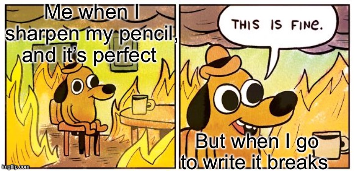 It’s aggravating | Me when I sharpen my pencil, and it’s perfect; But when I go to write it breaks | image tagged in memes,this is fine | made w/ Imgflip meme maker