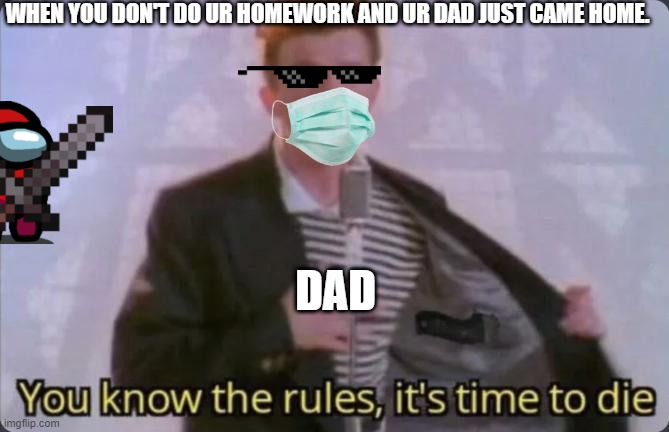 You know the rules, it's time to die | WHEN YOU DON'T DO UR HOMEWORK AND UR DAD JUST CAME HOME. DAD | image tagged in you know the rules it's time to die,memes,weird,what | made w/ Imgflip meme maker