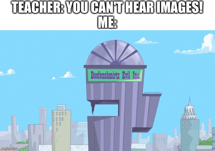 y e s | TEACHER: YOU CAN'T HEAR IMAGES!
ME: | image tagged in memes,phineas and ferb,doofenshmirtz | made w/ Imgflip meme maker