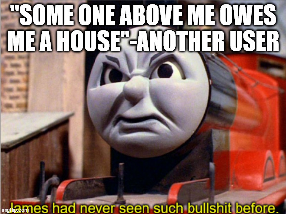 not me | "SOME ONE ABOVE ME OWES ME A HOUSE"-ANOTHER USER | image tagged in james had never seen such bs before | made w/ Imgflip meme maker