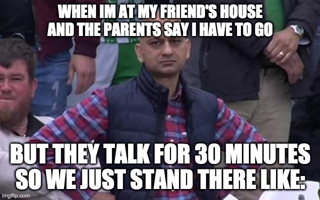 *debating whether to start a new game* so relatable | WHEN IM AT MY FRIEND'S HOUSE AND THE PARENTS SAY I HAVE TO GO; BUT THEY TALK FOR 30 MINUTES SO WE JUST STAND THERE LIKE: | image tagged in pakistani disappointed fan | made w/ Imgflip meme maker