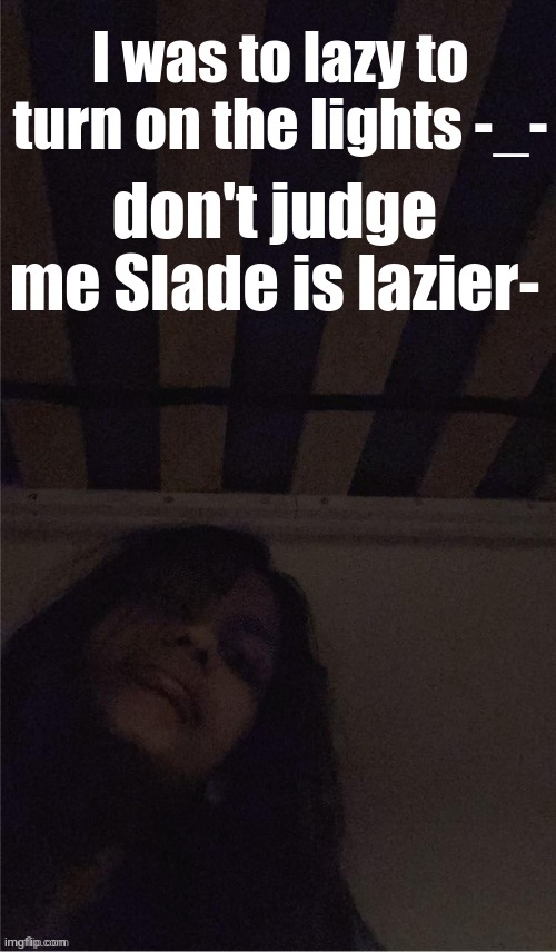 *makes hair cover half of face* | I was to lazy to turn on the lights -_-; don't judge me Slade is lazier- | made w/ Imgflip meme maker