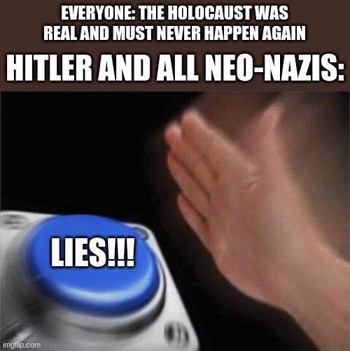 hitler and all his neo-natzis need to just... not- | EVERYONE: THE HOLOCAUST WAS REAL AND MUST NEVER HAPPEN AGAIN; HITLER AND ALL NEO-NAZIS:; LIES!!! | image tagged in memes,blank nut button | made w/ Imgflip meme maker