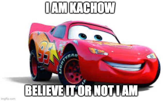 hehe | I AM KACHOW; BELIEVE IT OR NOT I AM | image tagged in kachow | made w/ Imgflip meme maker