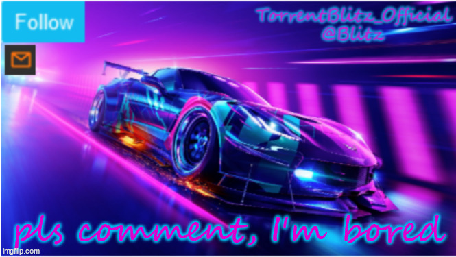 (Mod Note: NO) | pls comment, I'm bored | image tagged in torrentblitz_official neon car temp | made w/ Imgflip meme maker