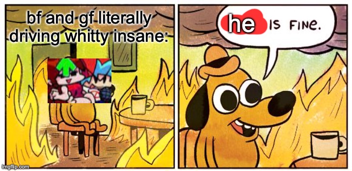 This Is Fine | he; bf and gf literally driving whitty insane: | image tagged in memes,this is fine,friday night funkin | made w/ Imgflip meme maker