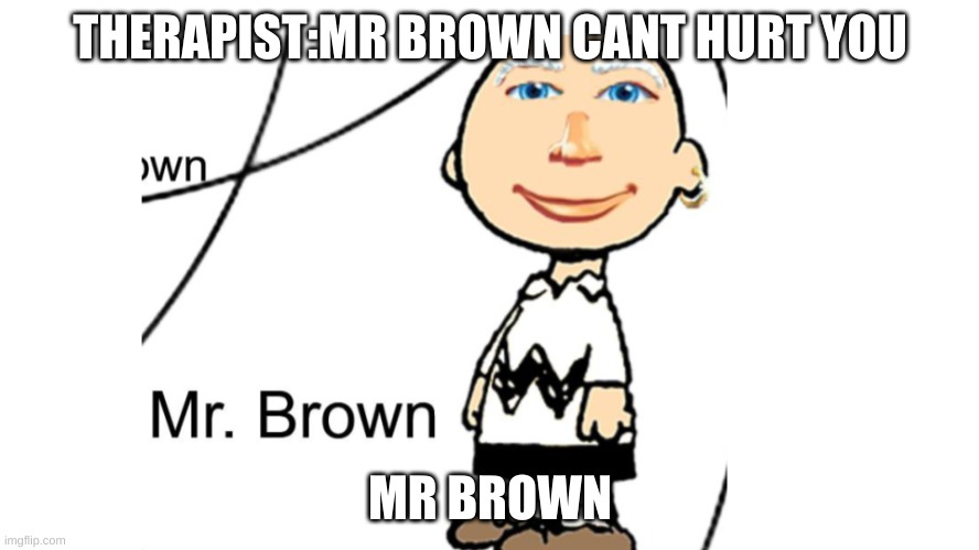 Mr Brown Scared my forever | THERAPIST:MR BROWN CANT HURT YOU; MR BROWN | image tagged in scary | made w/ Imgflip meme maker