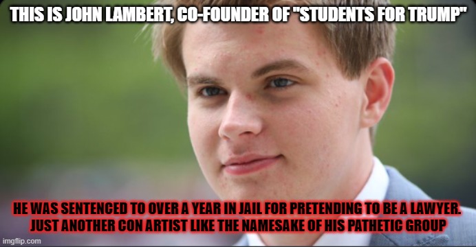 John Lambert | THIS IS JOHN LAMBERT, CO-FOUNDER OF "STUDENTS FOR TRUMP"; HE WAS SENTENCED TO OVER A YEAR IN JAIL FOR PRETENDING TO BE A LAWYER. 
JUST ANOTHER CON ARTIST LIKE THE NAMESAKE OF HIS PATHETIC GROUP | image tagged in john lambert | made w/ Imgflip meme maker