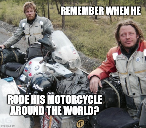 REMEMBER WHEN HE RODE HIS MOTORCYCLE AROUND THE WORLD? | made w/ Imgflip meme maker