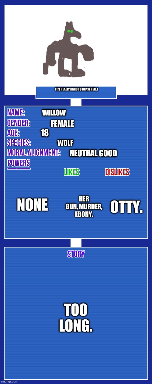 Oc Card: Willow | IT'S REALLY HARD TO DRAW HER :I; WILLOW; FEMALE; 18; WOLF; NEUTRAL GOOD; NONE; OTTY. HER GUN, MURDER, EBONY. TOO LONG. | image tagged in oc full showcase v2 | made w/ Imgflip meme maker