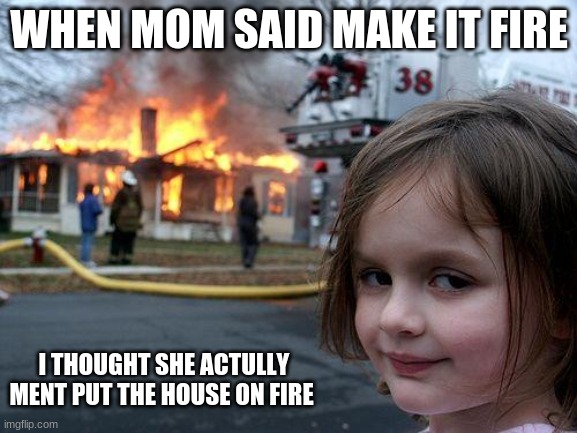 dont say fire in front of little kids | WHEN MOM SAID MAKE IT FIRE; I THOUGHT SHE ACTULLY MENT PUT THE HOUSE ON FIRE | image tagged in memes,disaster girl | made w/ Imgflip meme maker