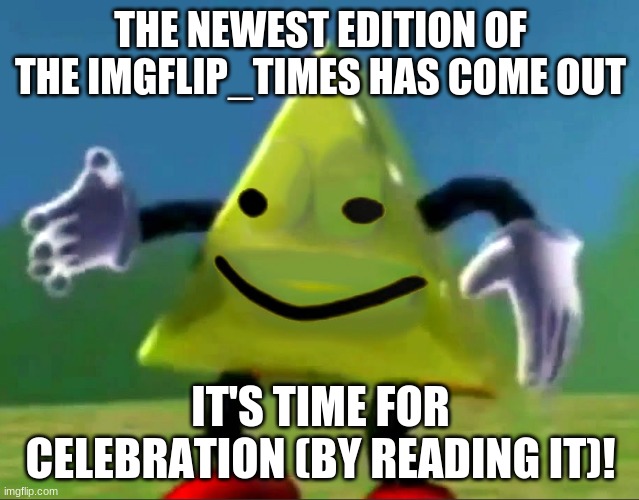 dancing triangle oof | THE NEWEST EDITION OF THE IMGFLIP_TIMES HAS COME OUT; IT'S TIME FOR CELEBRATION (BY READING IT)! | image tagged in dancing triangle oof | made w/ Imgflip meme maker