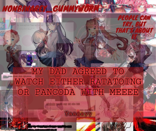 :D | MY DAD AGREED TO WATCH EITHER RATATOING OR PANCODA WITH MEEEE; Yaaaayy | image tagged in super cool and transparent doki doki nonbinary gummyworm temp | made w/ Imgflip meme maker