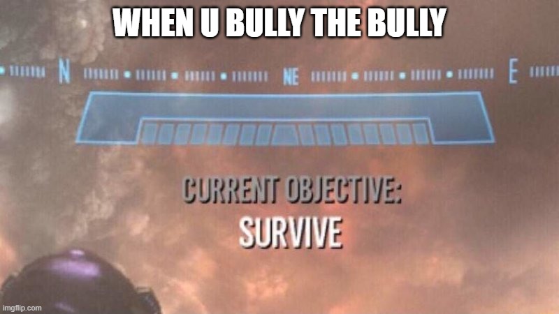 Current Objective: Survive | WHEN U BULLY THE BULLY | image tagged in current objective survive,bully | made w/ Imgflip meme maker