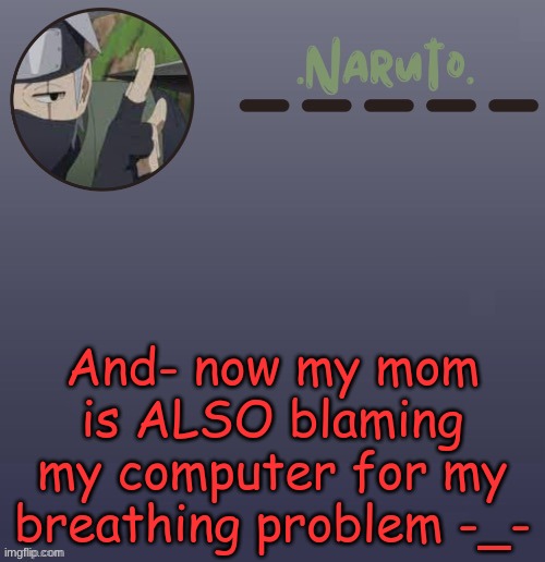 Also- I've been back from the hospital now, I'm fine -.- | And- now my mom is ALSO blaming my computer for my breathing problem -_- | image tagged in naruto kakashi temp | made w/ Imgflip meme maker