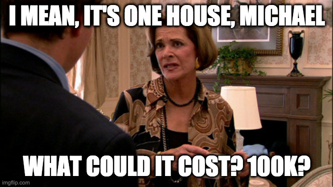 Arrested Development how much would a banana cost | I MEAN, IT'S ONE HOUSE, MICHAEL; WHAT COULD IT COST? 100K? | image tagged in arrested development how much would a banana cost | made w/ Imgflip meme maker