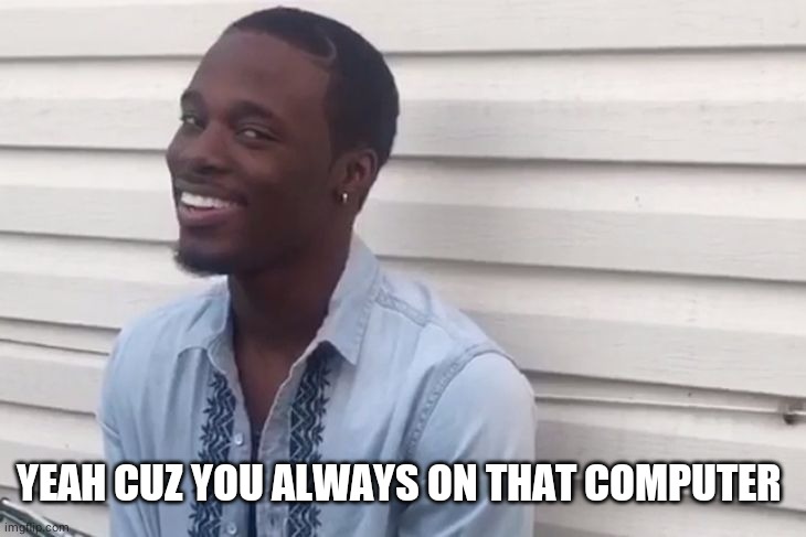 why you always lying | YEAH CUZ YOU ALWAYS ON THAT COMPUTER | image tagged in why you always lying | made w/ Imgflip meme maker