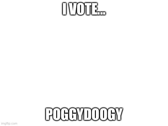 Blank White Template |  I VOTE... POGGYDOOGY | image tagged in blank white template | made w/ Imgflip meme maker