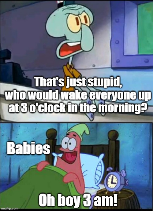 don't have to deal with this yet | That's just stupid, who would wake everyone up at 3 o'clock in the morning? Babies; Oh boy 3 am! | image tagged in oh boy 3 am full,memes | made w/ Imgflip meme maker