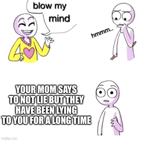 I changed your life | YOUR MOM SAYS TO NOT LIE BUT THEY HAVE BEEN LYING TO YOU FOR A LONG TIME | image tagged in lol | made w/ Imgflip meme maker