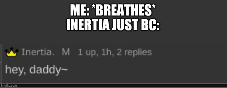 IM JUST TRYNA LIVE IN PEACE | ME: *BREATHES*
INERTIA JUST BC: | made w/ Imgflip meme maker