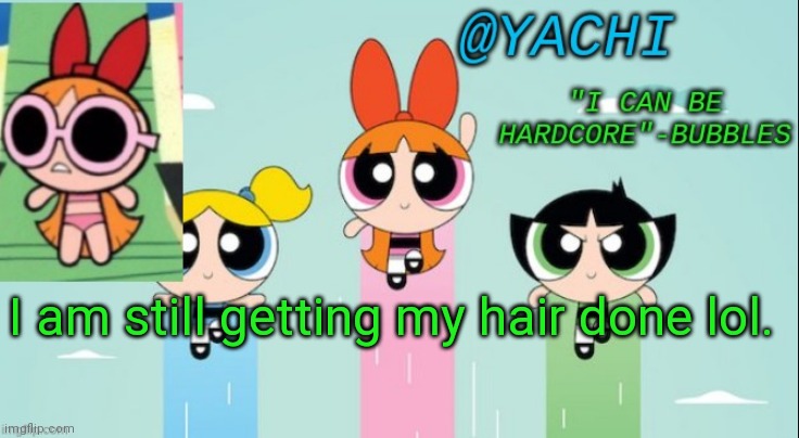 Ye ye | I am still getting my hair done lol. | image tagged in yachi's powerpuff girls temp | made w/ Imgflip meme maker