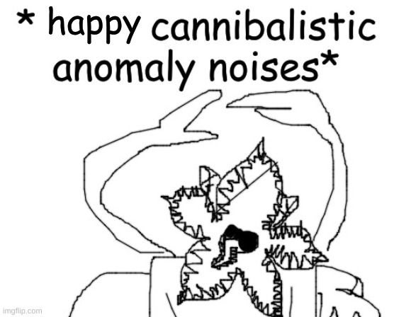 *angry cannibalistic anomaly noises* | happy | image tagged in angry cannibalistic anomaly noises | made w/ Imgflip meme maker