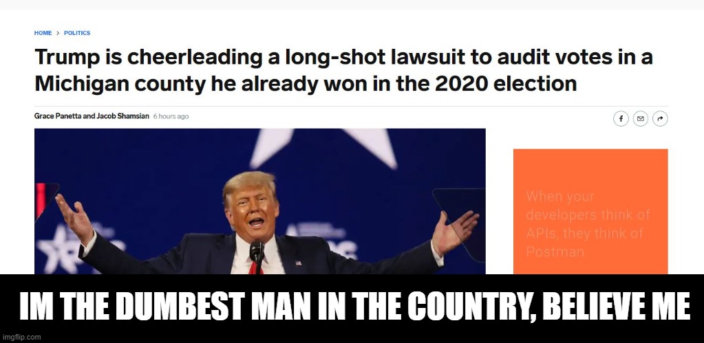 Recounting a county he 'won' OMG the man is freaking idiot | IM THE DUMBEST MAN IN THE COUNTRY, BELIEVE ME | image tagged in memes,politics,donald trump is an idiot,maga,trump is a moron,trump is an asshole | made w/ Imgflip meme maker
