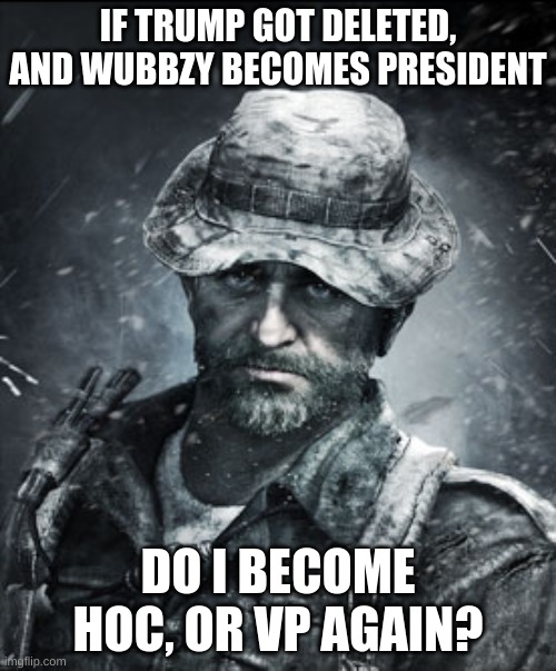 I need to know my position before getting my mod back. | IF TRUMP GOT DELETED, AND WUBBZY BECOMES PRESIDENT; DO I BECOME HOC, OR VP AGAIN? | image tagged in captain price | made w/ Imgflip meme maker
