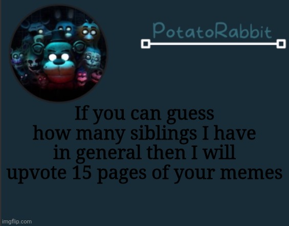 Jjhddo | If you can guess how many siblings I have in general then I will upvote 15 pages of your memes | image tagged in potatorabbit fnaf template 2 | made w/ Imgflip meme maker